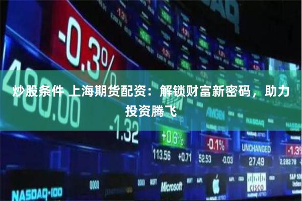 炒股条件 上海期货配资：解锁财富新密码，助力投资腾飞