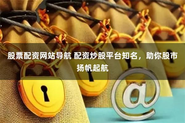 股票配资网站导航 配资炒股平台知名，助你股市扬帆起航