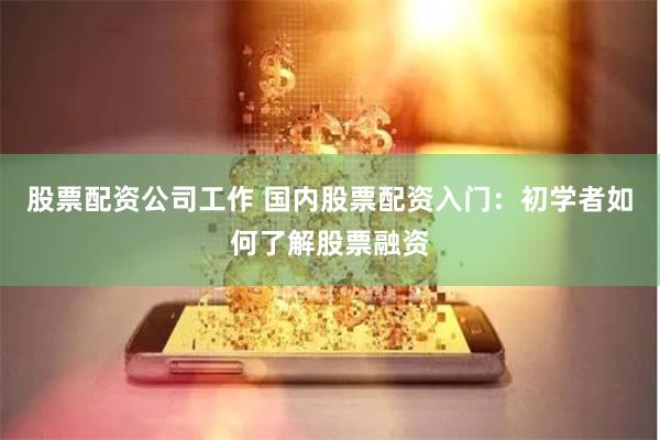 股票配资公司工作 国内股票配资入门：初学者如何了解股票融资