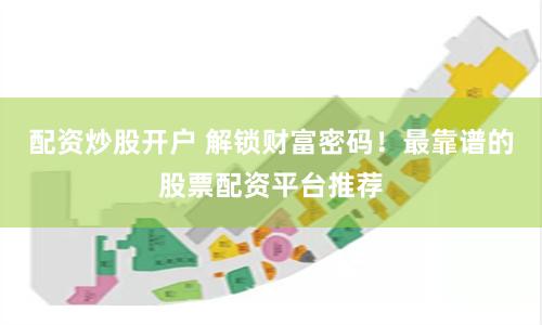 配资炒股开户 解锁财富密码！最靠谱的股票配资平台推荐