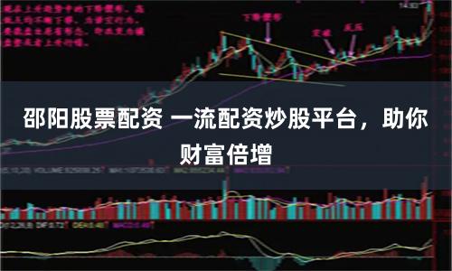邵阳股票配资 一流配资炒股平台，助你财富倍增
