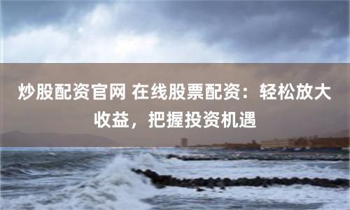 炒股配资官网 在线股票配资：轻松放大收益，把握投资机遇