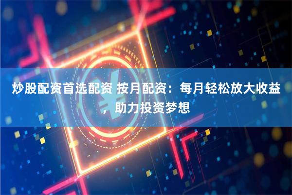 炒股配资首选配资 按月配资：每月轻松放大收益，助力投资梦想