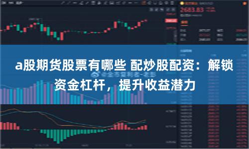 a股期货股票有哪些 配炒股配资：解锁资金杠杆，提升收益潜力