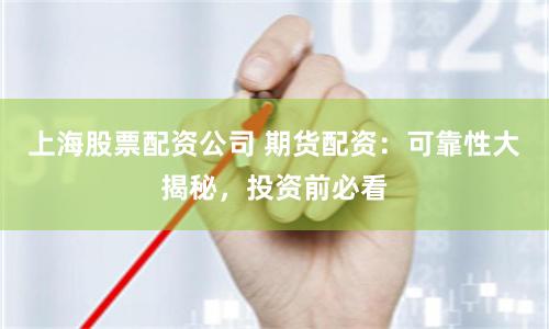 上海股票配资公司 期货配资：可靠性大揭秘，投资前必看