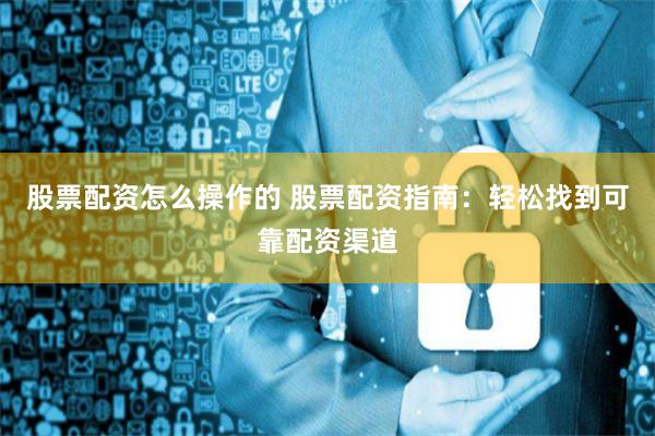 股票配资怎么操作的 股票配资指南：轻松找到可靠配资渠道