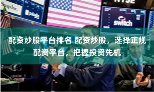 配资炒股平台排名 配资炒股，选择正规配资平台，把握投资先机