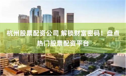 杭州股票配资公司 解锁财富密码！盘点热门股票配资平台