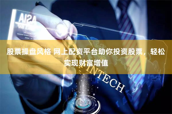 股票操盘风格 网上配资平台助你投资股票，轻松实现财富增值