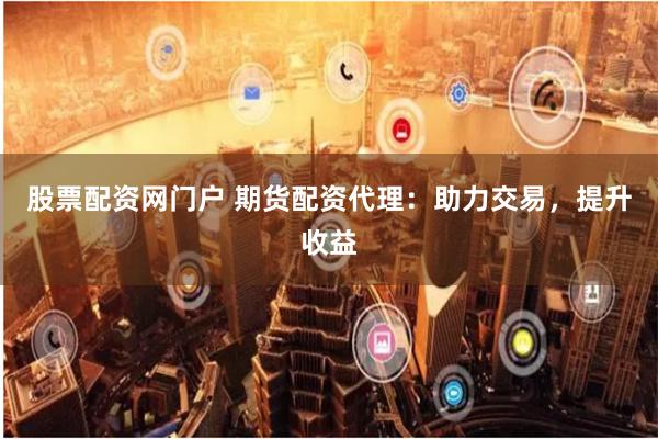 股票配资网门户 期货配资代理：助力交易，提升收益