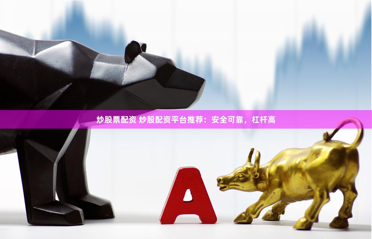 炒股票配资 炒股配资平台推荐：安全可靠，杠杆高