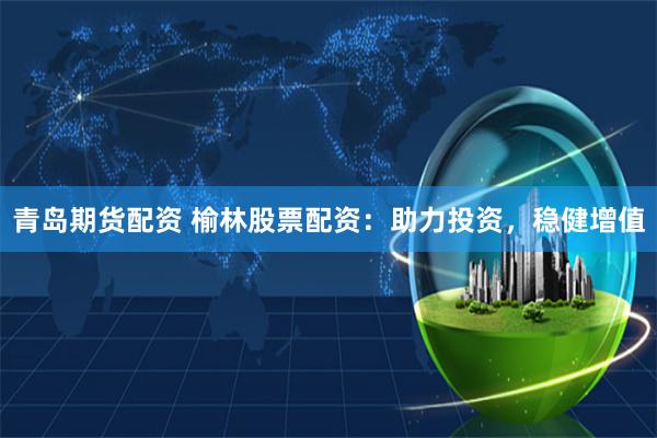 青岛期货配资 榆林股票配资：助力投资，稳健增值