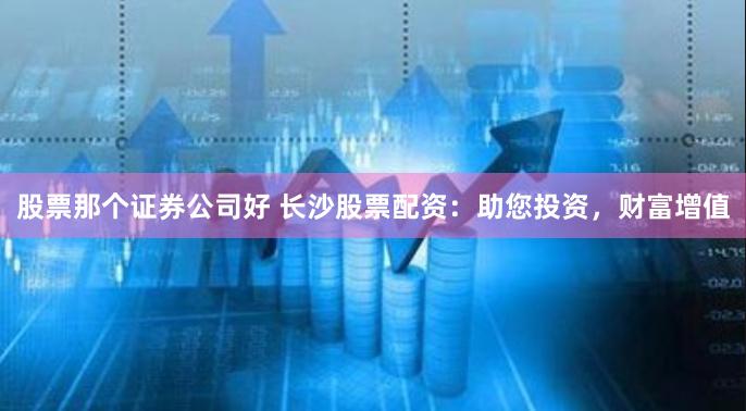 股票那个证券公司好 长沙股票配资：助您投资，财富增值
