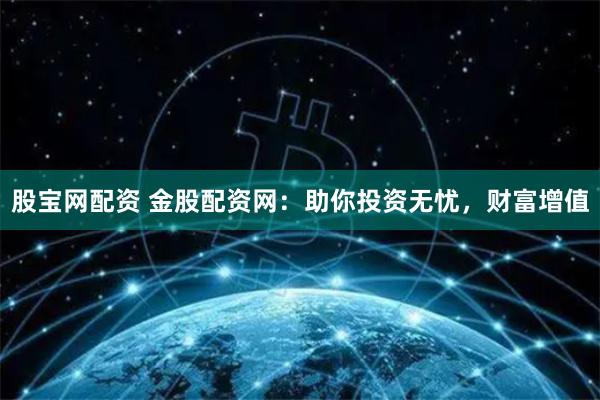 股宝网配资 金股配资网：助你投资无忧，财富增值
