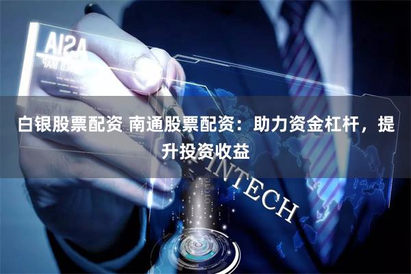 白银股票配资 南通股票配资：助力资金杠杆，提升投资收益