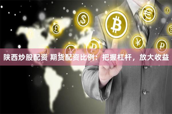 陕西炒股配资 期货配资比例：把握杠杆，放大收益