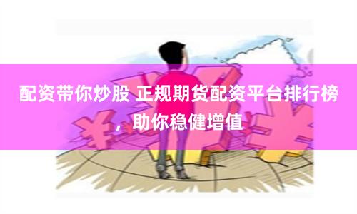 配资带你炒股 正规期货配资平台排行榜，助你稳健增值