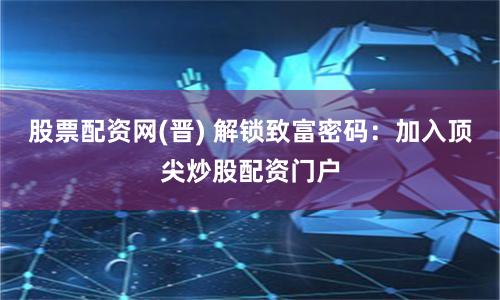 股票配资网(晋) 解锁致富密码：加入顶尖炒股配资门户