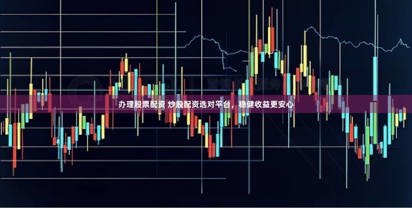 办理股票配资 炒股配资选对平台，稳健收益更安心