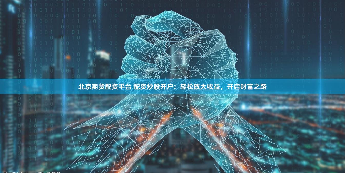 北京期货配资平台 配资炒股开户：轻松放大收益，开启财富之路