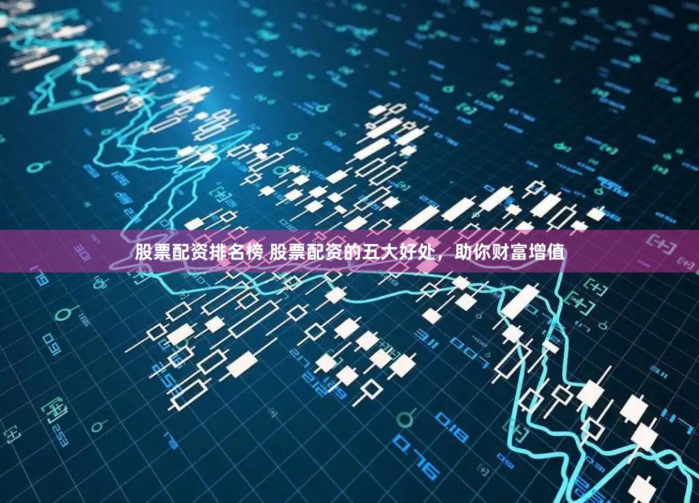 股票配资排名榜 股票配资的五大好处，助你财富增值
