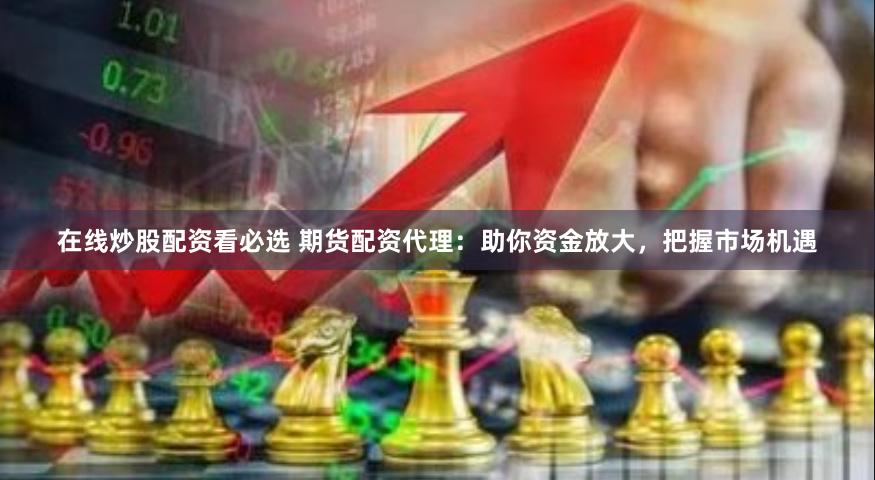 在线炒股配资看必选 期货配资代理：助你资金放大，把握市场机遇