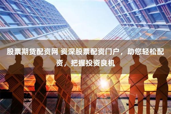 股票期货配资网 资深股票配资门户，助您轻松配资，把握投资良机