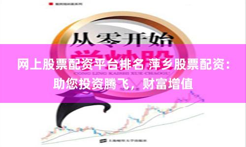 网上股票配资平台排名 萍乡股票配资：助您投资腾飞，财富增值