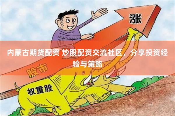 内蒙古期货配资 炒股配资交流社区，分享投资经验与策略
