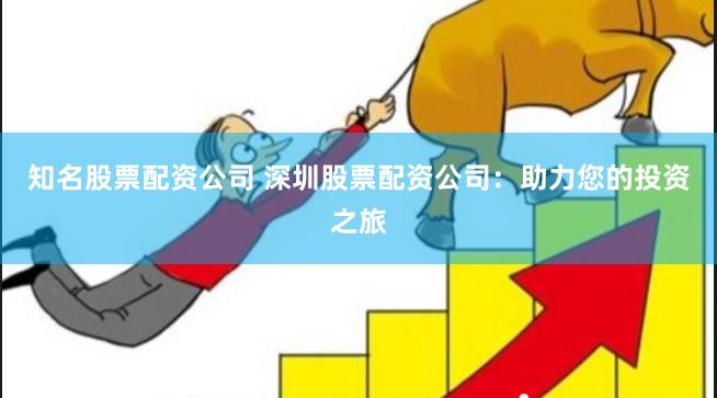 知名股票配资公司 深圳股票配资公司：助力您的投资之旅
