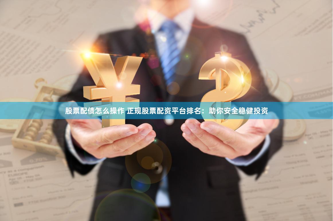 股票配债怎么操作 正规股票配资平台排名：助你安全稳健投资