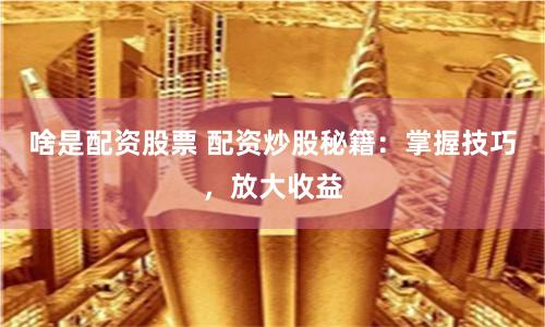啥是配资股票 配资炒股秘籍：掌握技巧，放大收益