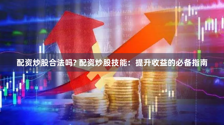 配资炒股合法吗? 配资炒股技能：提升收益的必备指南