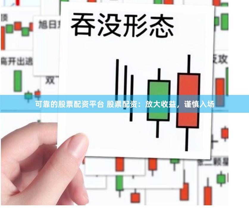 可靠的股票配资平台 股票配资：放大收益，谨慎入场