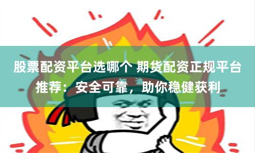 股票配资平台选哪个 期货配资正规平台推荐：安全可靠，助你稳健获利