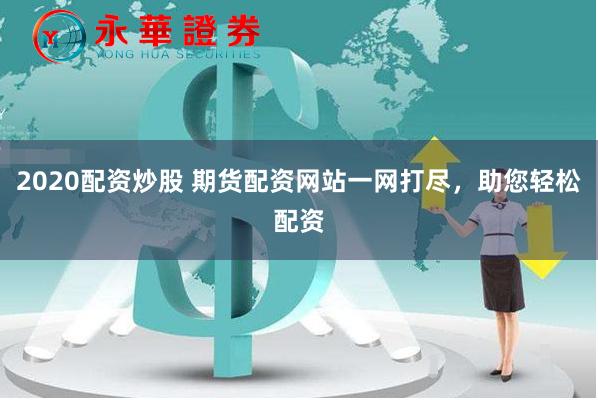 2020配资炒股 期货配资网站一网打尽，助您轻松配资