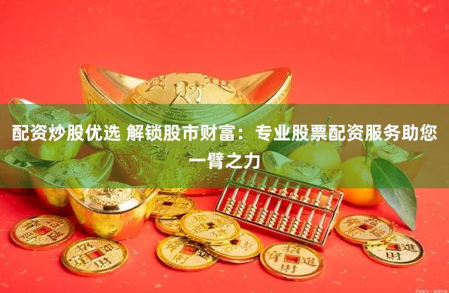 配资炒股优选 解锁股市财富：专业股票配资服务助您一臂之力