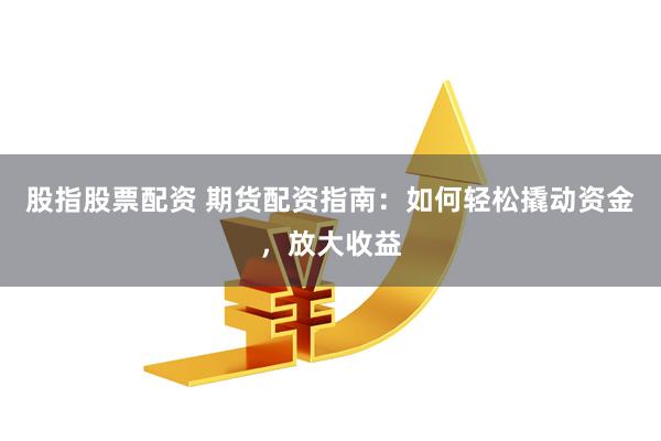 股指股票配资 期货配资指南：如何轻松撬动资金，放大收益