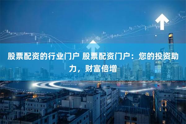 股票配资的行业门户 股票配资门户：您的投资助力，财富倍增