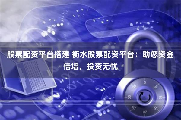 股票配资平台搭建 衡水股票配资平台：助您资金倍增，投资无忧