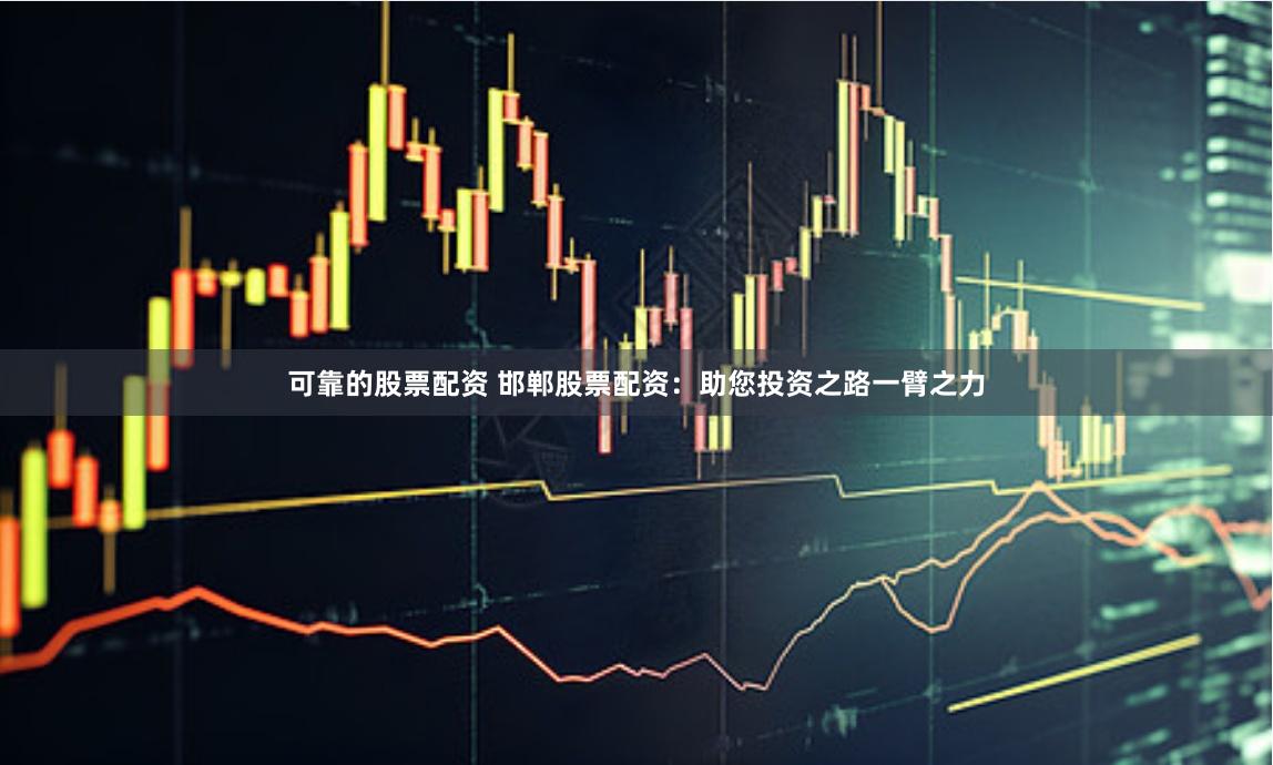 可靠的股票配资 邯郸股票配资：助您投资之路一臂之力