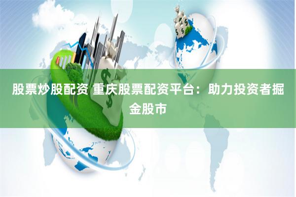 股票炒股配资 重庆股票配资平台：助力投资者掘金股市