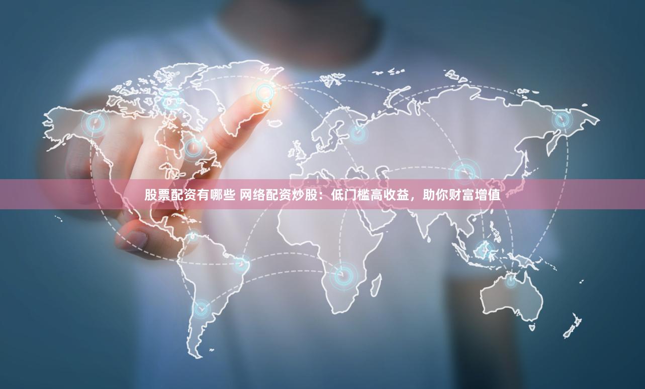 股票配资有哪些 网络配资炒股：低门槛高收益，助你财富增值