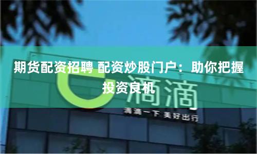期货配资招聘 配资炒股门户：助你把握投资良机
