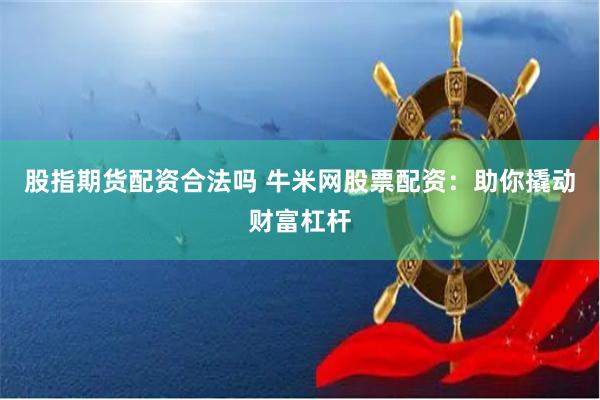 股指期货配资合法吗 牛米网股票配资：助你撬动财富杠杆