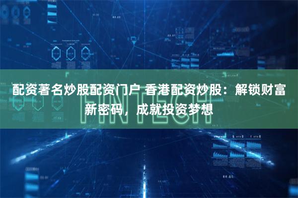 配资著名炒股配资门户 香港配资炒股：解锁财富新密码，成就投资梦想