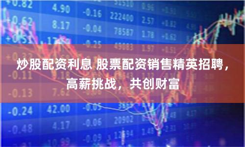 炒股配资利息 股票配资销售精英招聘，高薪挑战，共创财富