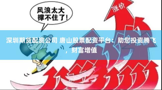 深圳期货配资公司 唐山股票配资平台：助您投资腾飞，财富增值