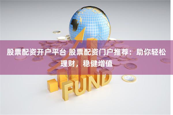 股票配资开户平台 股票配资门户推荐：助你轻松理财，稳健增值