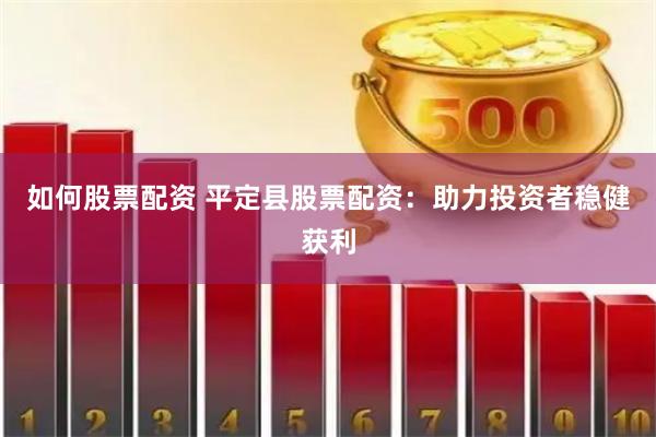 如何股票配资 平定县股票配资：助力投资者稳健获利